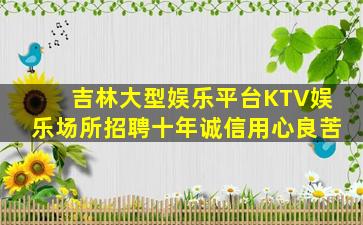 吉林大型娱乐平台KTV娱乐场所招聘十年诚信用心良苦